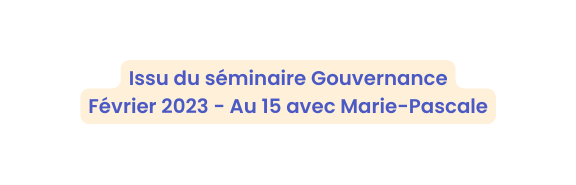 Issu du séminaire Gouvernance Février 2023 Au 15 avec Marie Pascale